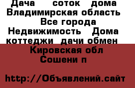 Дача 8,5 соток.2 дома. Владимирская область. - Все города Недвижимость » Дома, коттеджи, дачи обмен   . Кировская обл.,Сошени п.